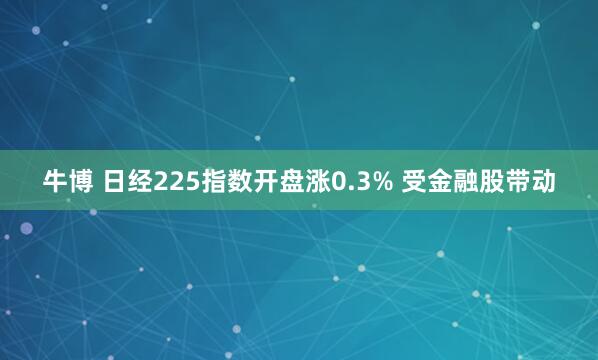 牛博 日经225指数开盘涨0.3% 受金融股带动