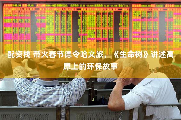 配资栈 带火春节德令哈文旅，《生命树》讲述高原上的环保故事