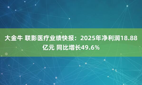 大金牛 联影医疗业绩快报：2025年净利润18.88亿元 同比增长49.6%