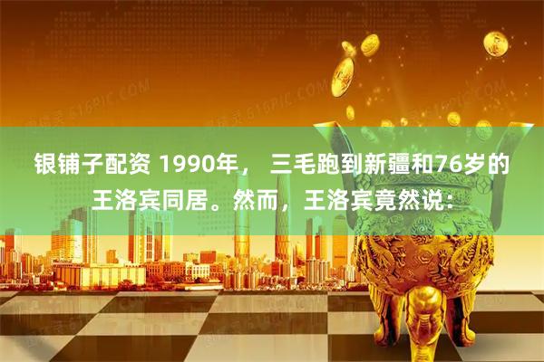 银铺子配资 1990年， 三毛跑到新疆和76岁的王洛宾同居。然而，王洛宾竟然说：