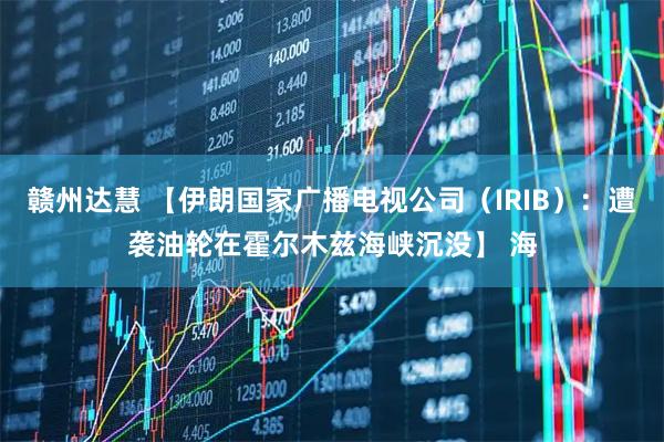 赣州达慧 【伊朗国家广播电视公司（IRIB）：遭袭油轮在霍尔木兹海峡沉没】 海