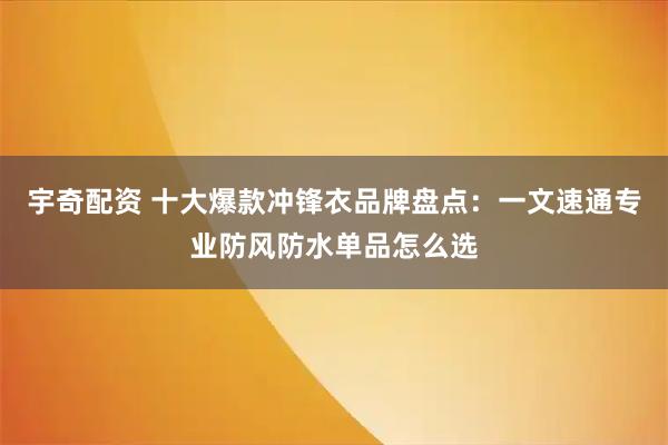 宇奇配资 十大爆款冲锋衣品牌盘点：一文速通专业防风防水单品怎么选
