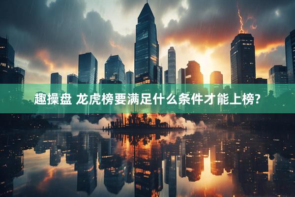 趣操盘 龙虎榜要满足什么条件才能上榜?