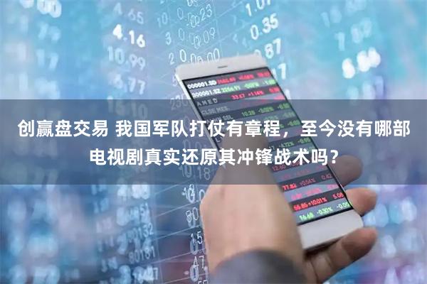 创赢盘交易 我国军队打仗有章程，至今没有哪部电视剧真实还原其冲锋战术吗？
