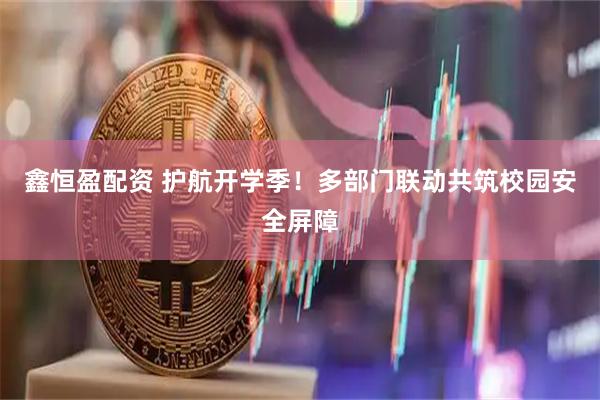 鑫恒盈配资 护航开学季！多部门联动共筑校园安全屏障