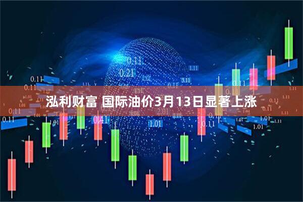 泓利财富 国际油价3月13日显著上涨