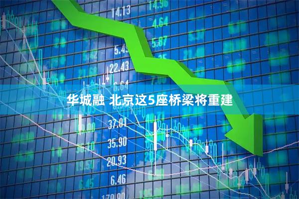 华城融 北京这5座桥梁将重建
