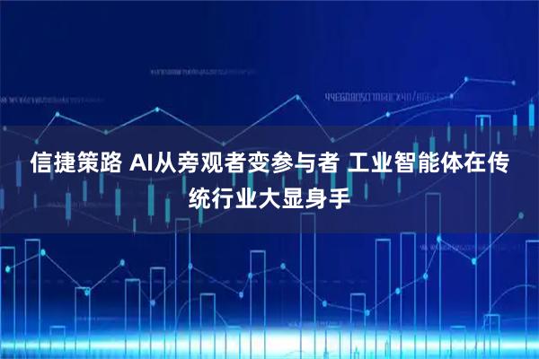 信捷策路 AI从旁观者变参与者 工业智能体在传统行业大显身手