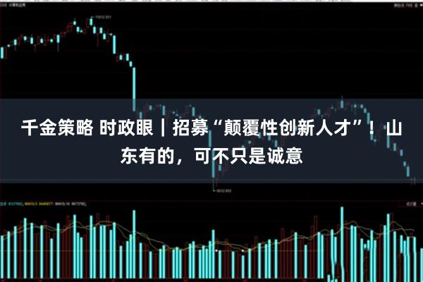 千金策略 时政眼｜招募“颠覆性创新人才”！山东有的，可不只是诚意