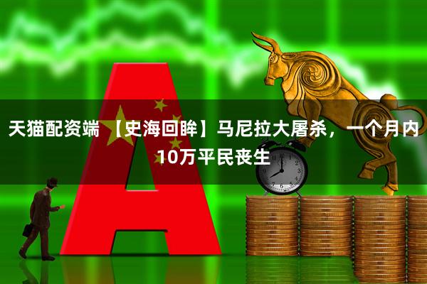 天猫配资端 【史海回眸】马尼拉大屠杀，一个月内10万平民丧生