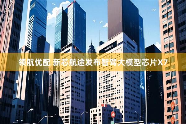 领航优配 新芯航途发布智驾大模型芯片X7