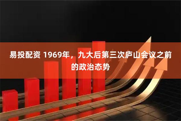 易投配资 1969年，九大后第三次庐山会议之前的政治态势