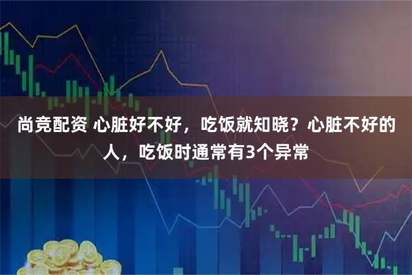 尚竞配资 心脏好不好，吃饭就知晓？心脏不好的人，吃饭时通常有3个异常