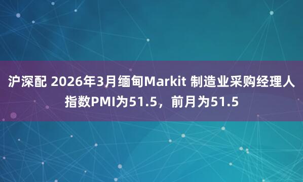 沪深配 2026年3月缅甸Markit 制造业采购经理人指数PMI为51.5，前月为51.5