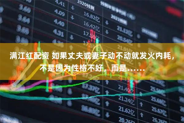 满江红配资 如果丈夫或妻子动不动就发火内耗，不是因为性格不好，而是……