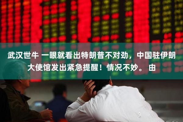 武汉世牛 一眼就看出特朗普不对劲，中国驻伊朗大使馆发出紧急提醒！情况不妙。 由