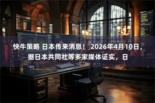 快牛策略 日本传来消息！ 2026年4月10日，据日本共同社等多家媒体证实，日
