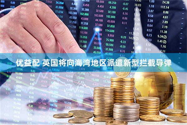 优益配 英国将向海湾地区派遣新型拦截导弹