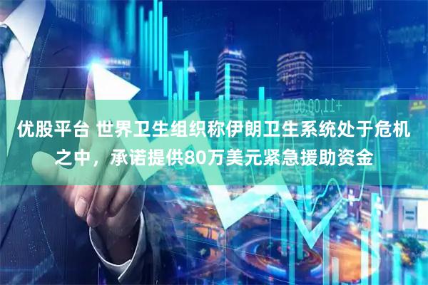 优股平台 世界卫生组织称伊朗卫生系统处于危机之中，承诺提供80万美元紧急援助资金