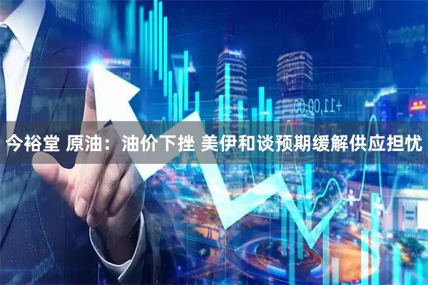 今裕堂 原油：油价下挫 美伊和谈预期缓解供应担忧