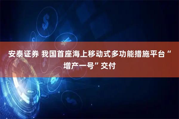 安泰证券 我国首座海上移动式多功能措施平台“增产一号”交付