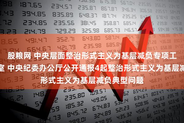 股粮网 中央层面整治形式主义为基层减负专项工作机制办公室 中央纪委办公厅公开通报4起整治形式主义为基层减负典型问题
