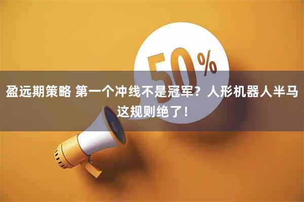 盈远期策略 第一个冲线不是冠军？人形机器人半马这规则绝了！